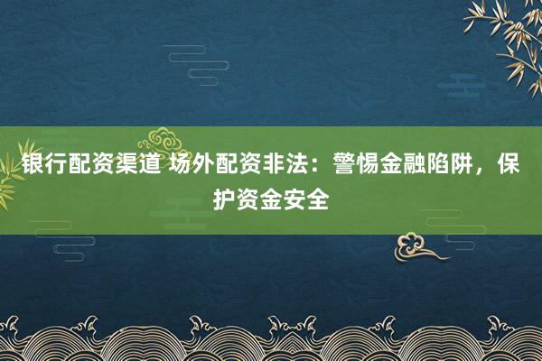 银行配资渠道 场外配资非法：警惕金融陷阱，保护资金安全