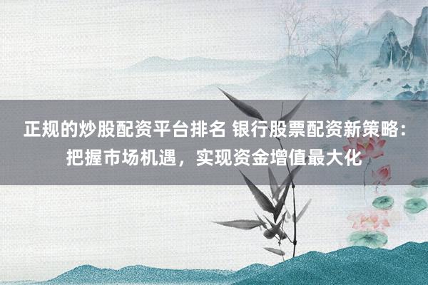 正规的炒股配资平台排名 银行股票配资新策略：把握市场机遇，实现资金增值最大化