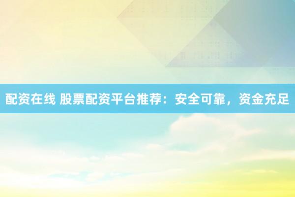 配资在线 股票配资平台推荐：安全可靠，资金充足