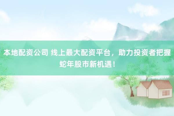 本地配资公司 线上最大配资平台，助力投资者把握蛇年股市新机遇！