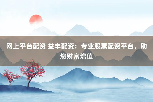网上平台配资 益丰配资：专业股票配资平台，助您财富增值