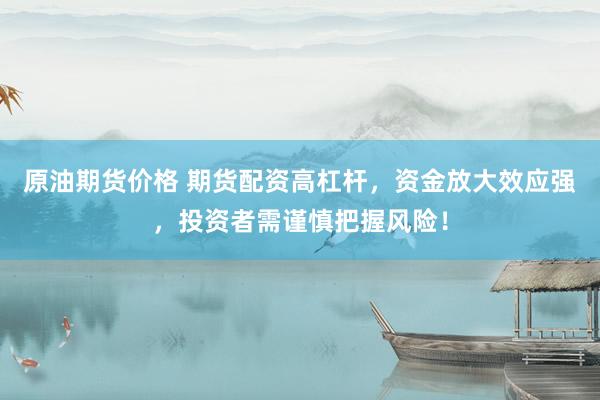 原油期货价格 期货配资高杠杆，资金放大效应强，投资者需谨慎把握风险！