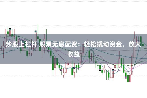 炒股上杠杆 股票无息配资：轻松撬动资金，放大收益