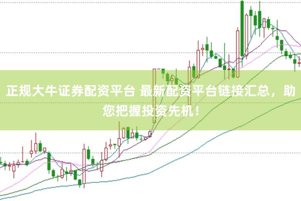 正规大牛证券配资平台 最新配资平台链接汇总，助您把握投资先机！