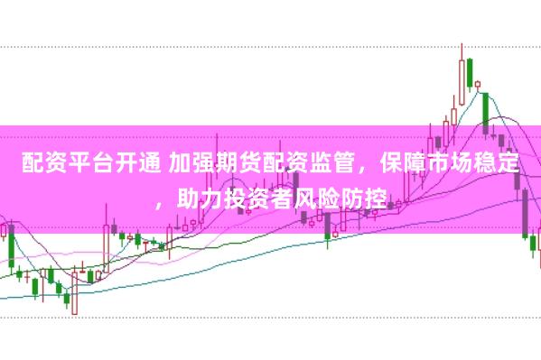 配资平台开通 加强期货配资监管，保障市场稳定，助力投资者风险防控