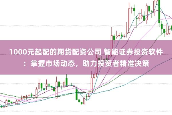 1000元起配的期货配资公司 智能证券投资软件：掌握市场动态，助力投资者精准决策