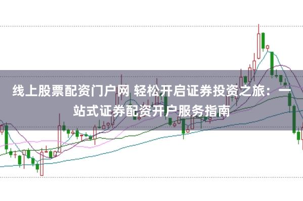 线上股票配资门户网 轻松开启证券投资之旅：一站式证券配资开户服务指南