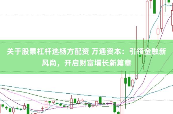 关于股票杠杆选杨方配资 万通资本：引领金融新风尚，开启财富增长新篇章