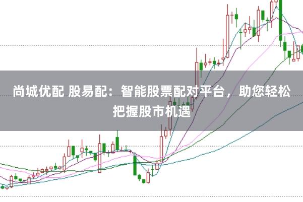 尚城优配 股易配：智能股票配对平台，助您轻松把握股市机遇