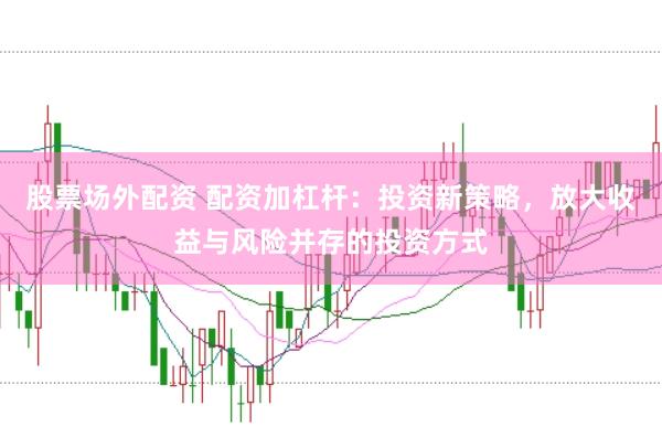 股票场外配资 配资加杠杆：投资新策略，放大收益与风险并存的投资方式