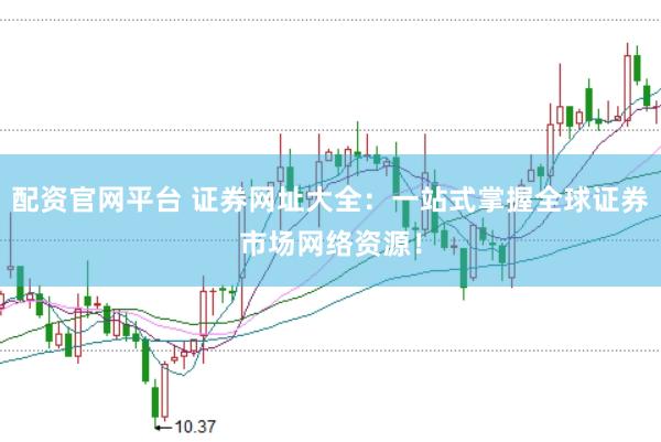 配资官网平台 证券网址大全：一站式掌握全球证券市场网络资源！