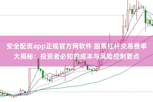 安全配资app正规官方网软件 股票杠杆交易费率大揭秘：投资者必知的成本与风险控制要点