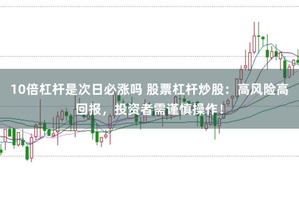 10倍杠杆是次日必涨吗 股票杠杆炒股：高风险高回报，投资者需谨慎操作！