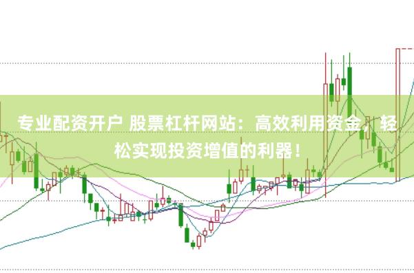 专业配资开户 股票杠杆网站：高效利用资金，轻松实现投资增值的利器！