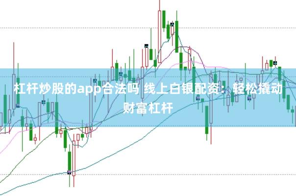 杠杆炒股的app合法吗 线上白银配资：轻松撬动财富杠杆