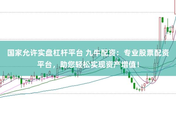 国家允许实盘杠杆平台 九牛配资：专业股票配资平台，助您轻松实现资产增值！