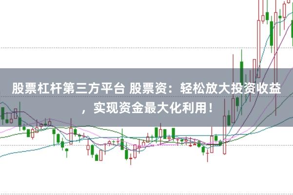 股票杠杆第三方平台 股票资：轻松放大投资收益，实现资金最大化利用！
