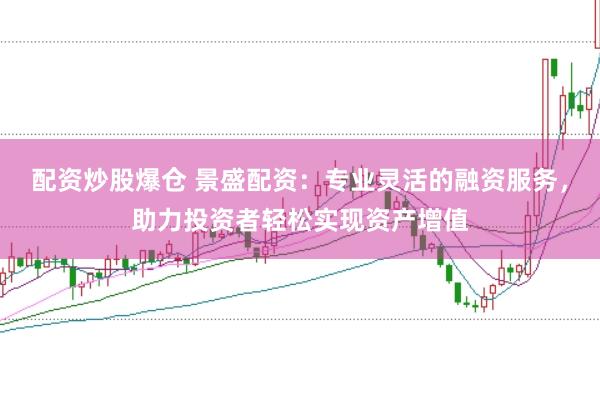 配资炒股爆仓 景盛配资：专业灵活的融资服务，助力投资者轻松实现资产增值