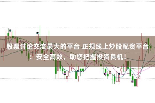 股票讨论交流最大的平台 正规线上炒股配资平台：安全高效，助您把握投资良机！