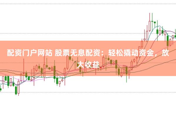 配资门户网站 股票无息配资：轻松撬动资金，放大收益