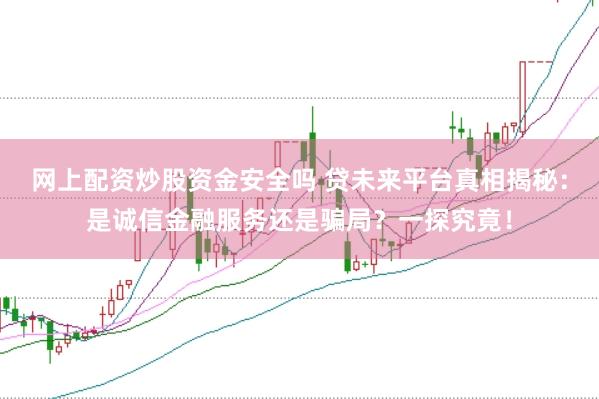 网上配资炒股资金安全吗 贷未来平台真相揭秘：是诚信金融服务还是骗局？一探究竟！