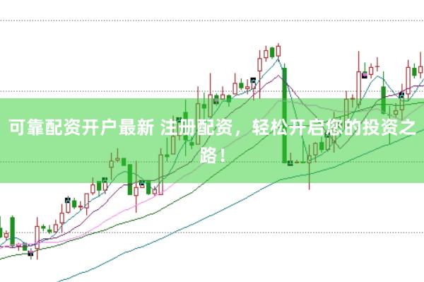 可靠配资开户最新 注册配资，轻松开启您的投资之路！