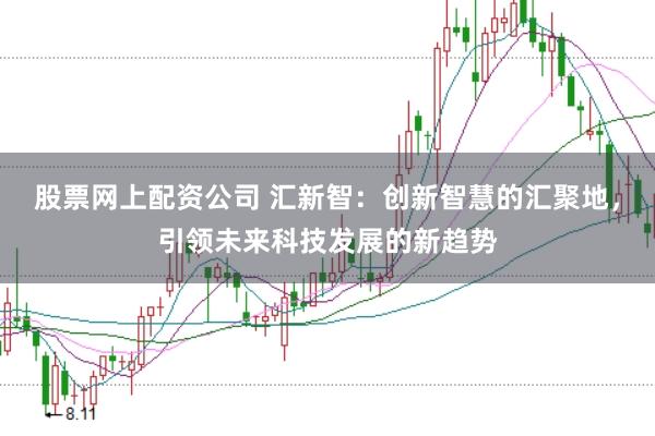 股票网上配资公司 汇新智：创新智慧的汇聚地，引领未来科技发展的新趋势