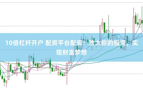 10倍杠杆开户 配资平台配资：放大你的投资，实现财富梦想