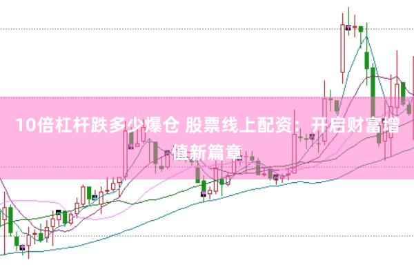 10倍杠杆跌多少爆仓 股票线上配资：开启财富增值新篇章
