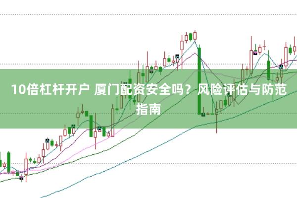 10倍杠杆开户 厦门配资安全吗？风险评估与防范指南