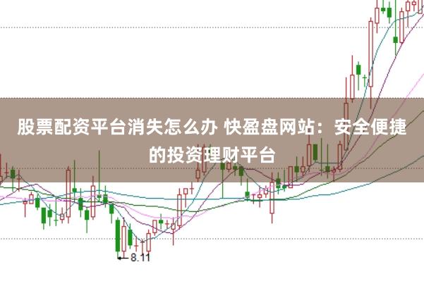 股票配资平台消失怎么办 快盈盘网站：安全便捷的投资理财平台