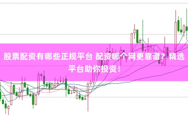 股票配资有哪些正规平台 配资哪个网更靠谱？精选平台助你投资！