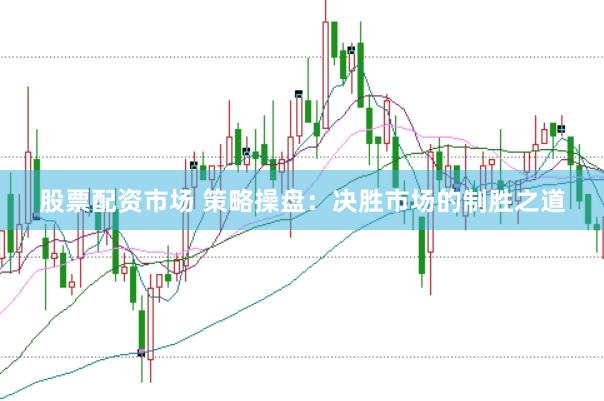 股票配资市场 策略操盘：决胜市场的制胜之道
