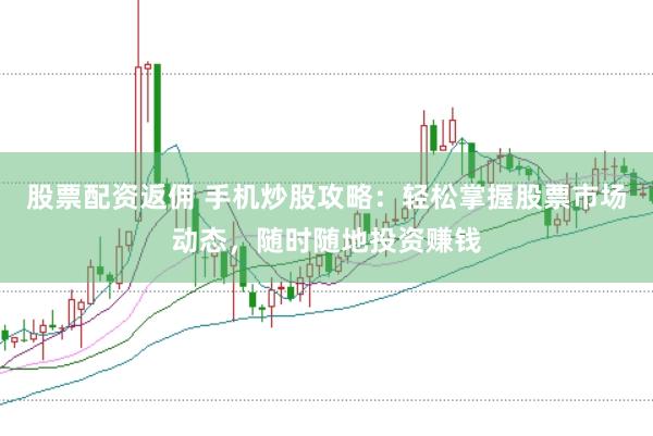 股票配资返佣 手机炒股攻略：轻松掌握股票市场动态，随时随地投资赚钱