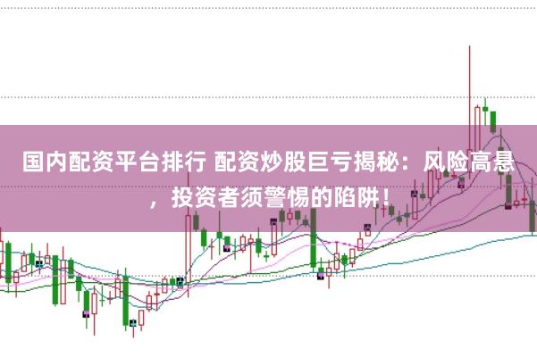 国内配资平台排行 配资炒股巨亏揭秘：风险高悬，投资者须警惕的陷阱！