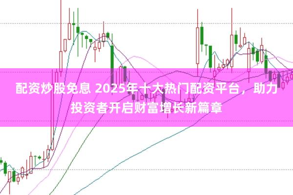 配资炒股免息 2025年十大热门配资平台，助力投资者开启财富增长新篇章