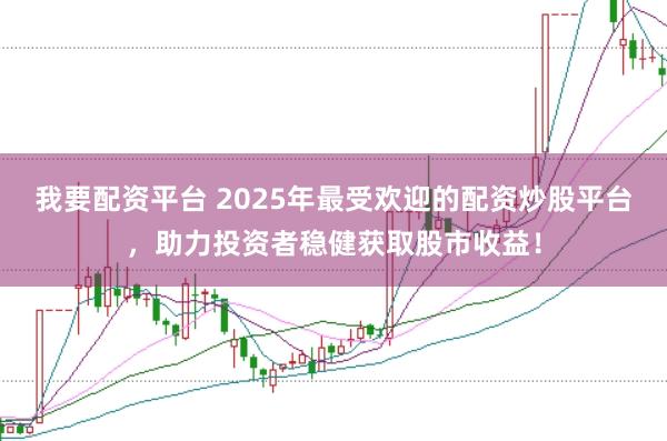 我要配资平台 2025年最受欢迎的配资炒股平台，助力投资者稳健获取股市收益！