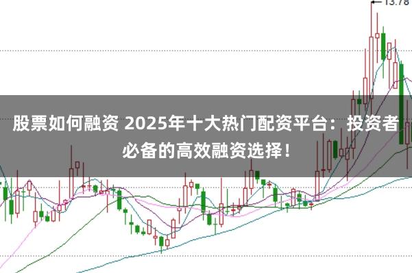 股票如何融资 2025年十大热门配资平台：投资者必备的高效融资选择！
