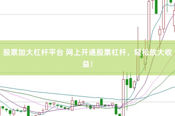 股票加大杠杆平台 网上开通股票杠杆，轻松放大收益！
