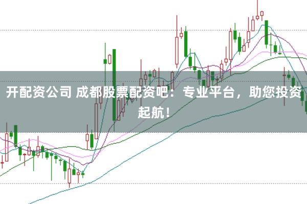 开配资公司 成都股票配资吧：专业平台，助您投资起航！