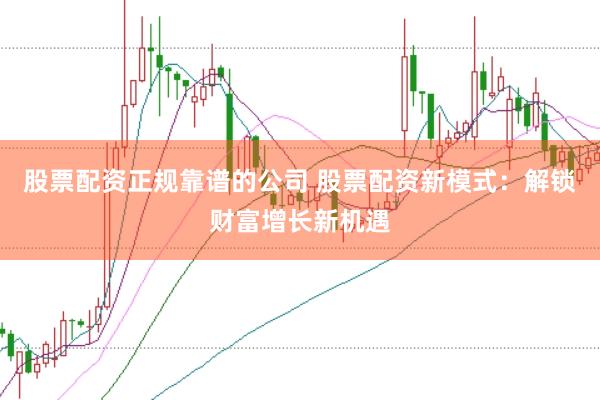 股票配资正规靠谱的公司 股票配资新模式：解锁财富增长新机遇