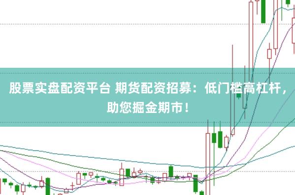 股票实盘配资平台 期货配资招募：低门槛高杠杆，助您掘金期市！