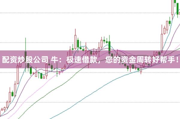 配资炒股公司 牛：极速借款，您的资金周转好帮手！