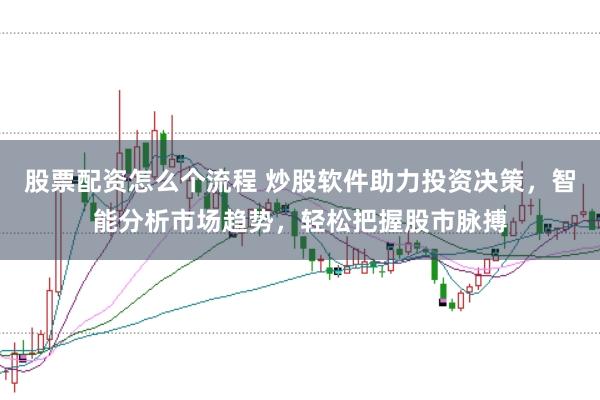 股票配资怎么个流程 炒股软件助力投资决策，智能分析市场趋势，轻松把握股市脉搏