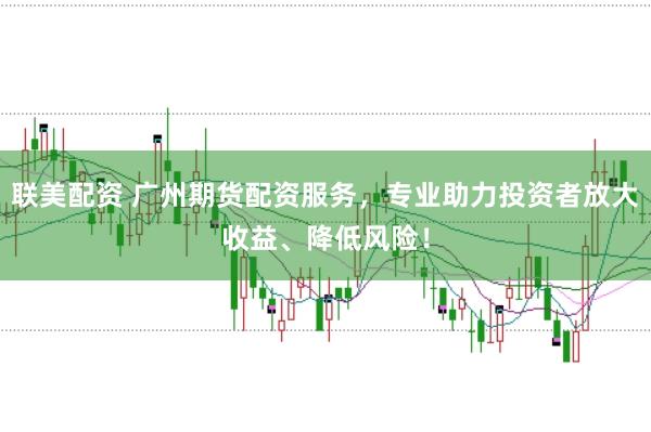 联美配资 广州期货配资服务，专业助力投资者放大收益、降低风险！