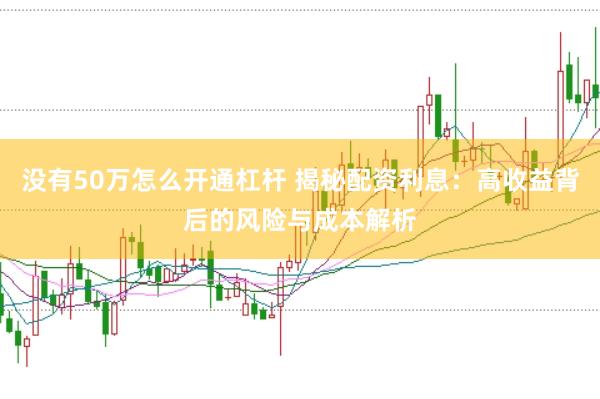 没有50万怎么开通杠杆 揭秘配资利息：高收益背后的风险与成本解析