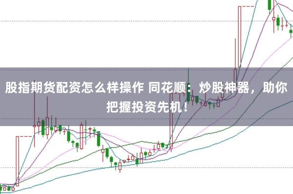 股指期货配资怎么样操作 同花顺：炒股神器，助你把握投资先机！