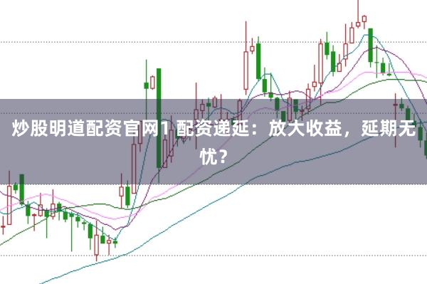 炒股明道配资官网1 配资递延：放大收益，延期无忧？