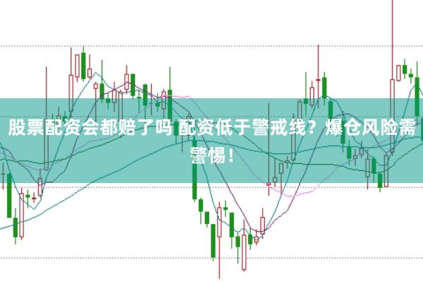 股票配资会都赔了吗 配资低于警戒线？爆仓风险需警惕！