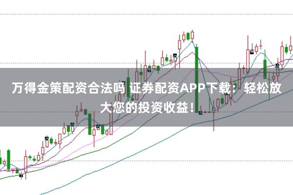 万得金策配资合法吗 证券配资APP下载：轻松放大您的投资收益！